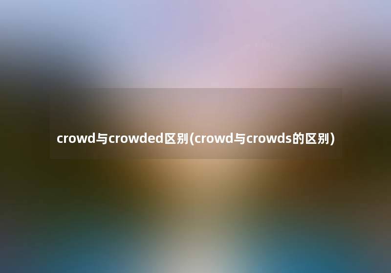 crowd与crowded区别(crowd与crowds的区别) crowd与crowded区别(crowd与crowds的区别)
