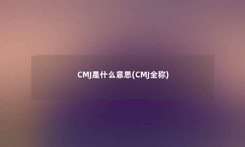 CMJ是什么意思(CMJ全称) CMJ是什么意思(CMJ全称)