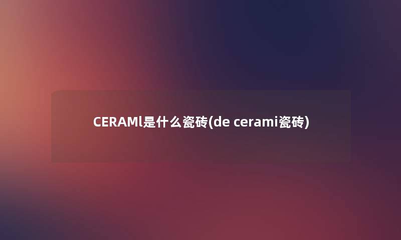 CERAMl是什么瓷砖(de cerami瓷砖) CERAMl是什么瓷砖(de cerami瓷砖)