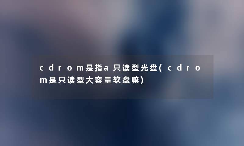 cdrom是指a只读型光盘(cdrom是只读型大容量软盘嘛) cdrom是指a只读型光盘(cdrom是只读型大容量软盘嘛)