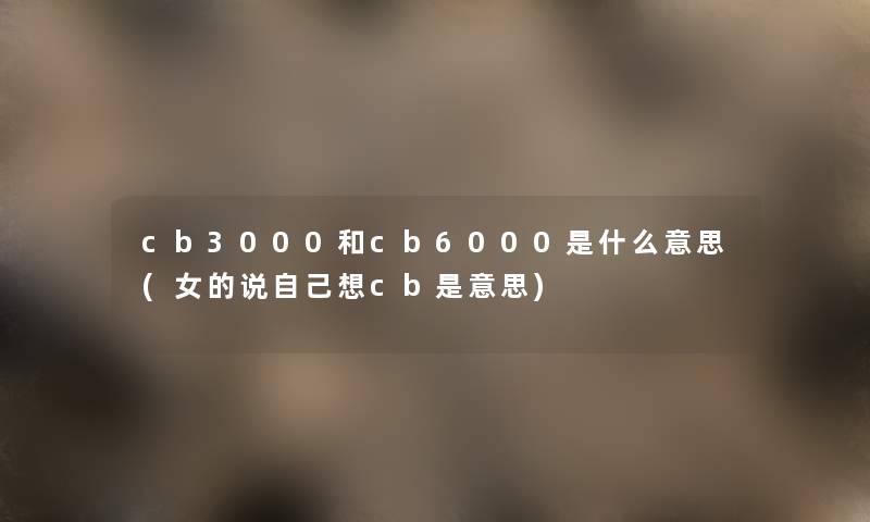 cb3000和cb6000是什么意思(女的说自己想cb是意思) cb3000和cb6000是什么意思(女的说自己想cb是意思)