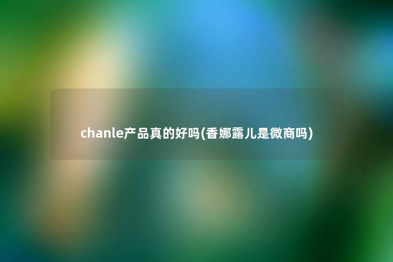 chanle真的好吗(香娜露儿是微商吗) chanle真的好吗(香娜露儿是微商吗)
