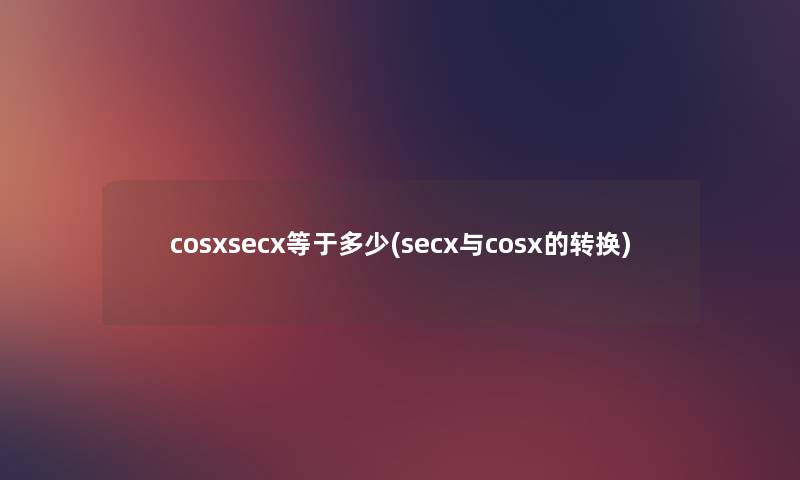 cosxsecx等于多少(secx与cosx的转换) cosxsecx等于多少(secx与cosx的转换)