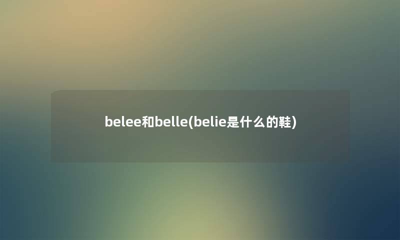 belee和belle(belie是什么的鞋) belee和belle(belie是什么的鞋)
