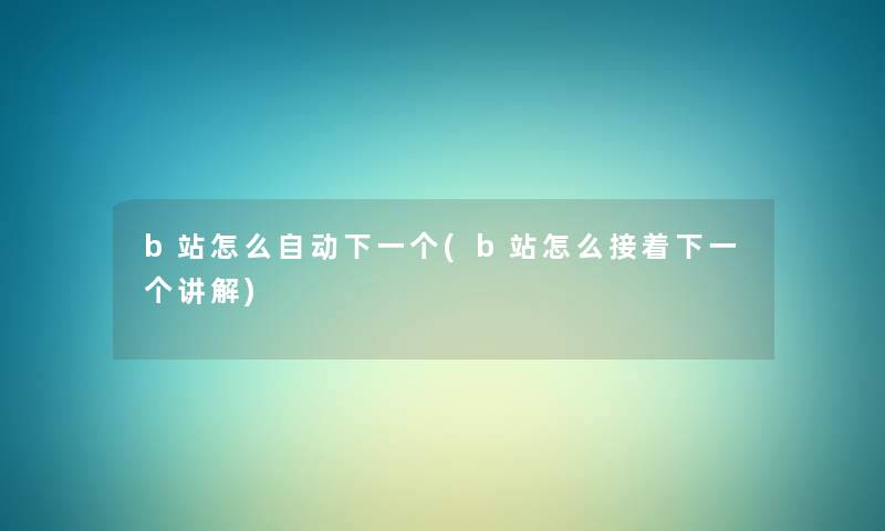 b站怎么自动下一个(b站怎么接着下一个讲解) b站怎么自动下一个(b站怎么接着下一个讲解)