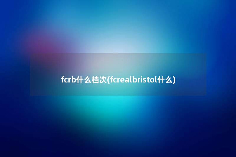 fcrb什么档次(fcrealbristol什么) fcrb什么档次(fcrealbristol什么)