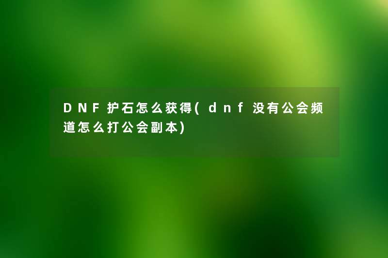 DNF护石怎么获得(dnf没有公会频道怎么打公会副本) DNF护石怎么获得(dnf没有公会频道怎么打公会副本)