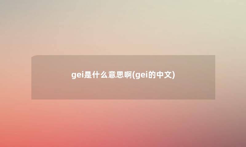 gei是什么意思啊(gei的中文) gei是什么意思啊(gei的中文)