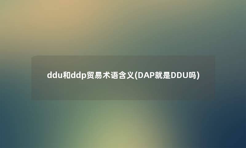 ddu和ddp贸易术语含义(DAP就是DDU吗) ddu和ddp贸易术语含义(DAP就是DDU吗)