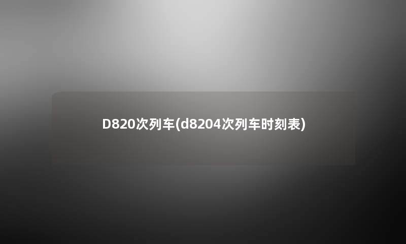D820次列车(d8204次列车时刻表) D820次列车(d8204次列车时刻表)
