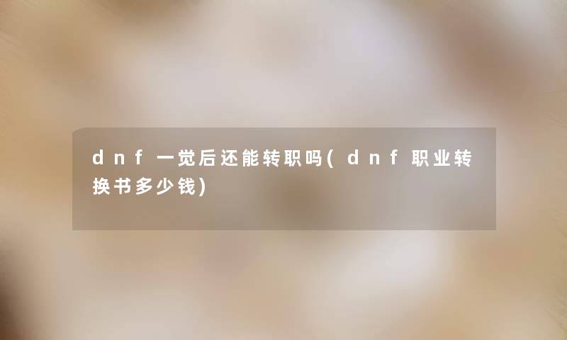 dnf一觉后还能转职吗(dnf职业转换书多少钱) dnf一觉后还能转职吗(dnf职业转换书多少钱)