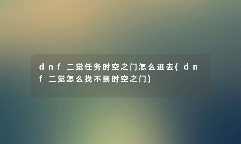 dnf二觉任务时空之门怎么进去(dnf二觉怎么找不到时空之门) dnf二觉任务时空之门怎么进去(dnf二觉怎么找不到时空之门)