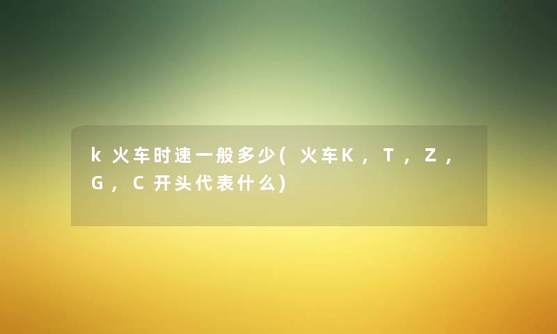 k火车时速一般多少(火车K,T,Z,G,C开头代表什么)