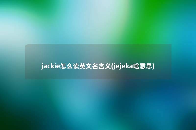 jackie怎么读英文名含义(jejeka啥意思) jackie怎么读英文名含义(jejeka啥意思)