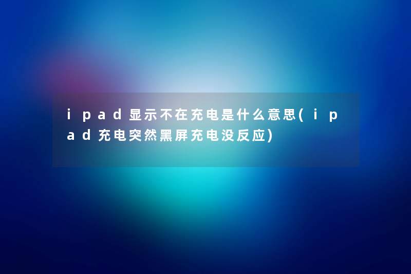 ipad显示不在充电是什么意思(ipad充电突然黑屏充电没反应) ipad显示不在充电是什么意思(ipad充电突然黑屏充电没反应)