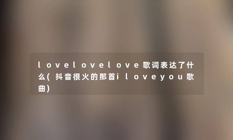 lovelovelove歌词表达了什么(抖音很火的那首iloveyou歌曲) lovelovelove歌词表达了什么(抖音很火的那首iloveyou歌曲)