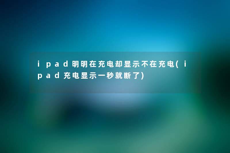 ipad明明在充电却显示不在充电(ipad充电显示一秒就断了) ipad明明在充电却显示不在充电(ipad充电显示一秒就断了)