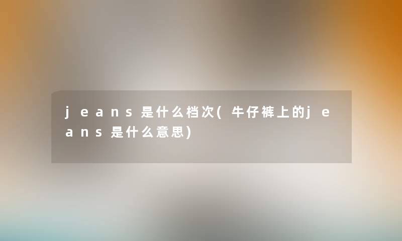 jeans是什么档次(牛仔裤上的jeans是什么意思) jeans是什么档次(牛仔裤上的jeans是什么意思)