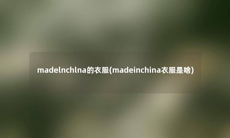 madelnchlna的衣服(madeinchina衣服是啥) madelnchlna的衣服(madeinchina衣服是啥)