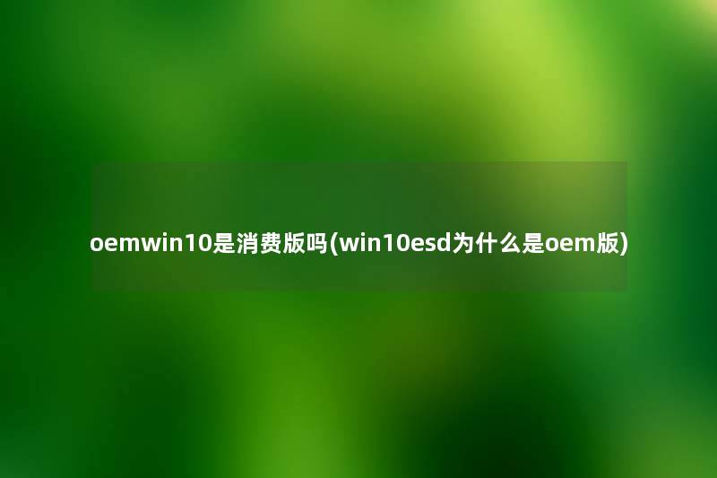oemwin10是消费版吗(win10esd为什么是oem版) oemwin10是消费版吗(win10esd为什么是oem版)