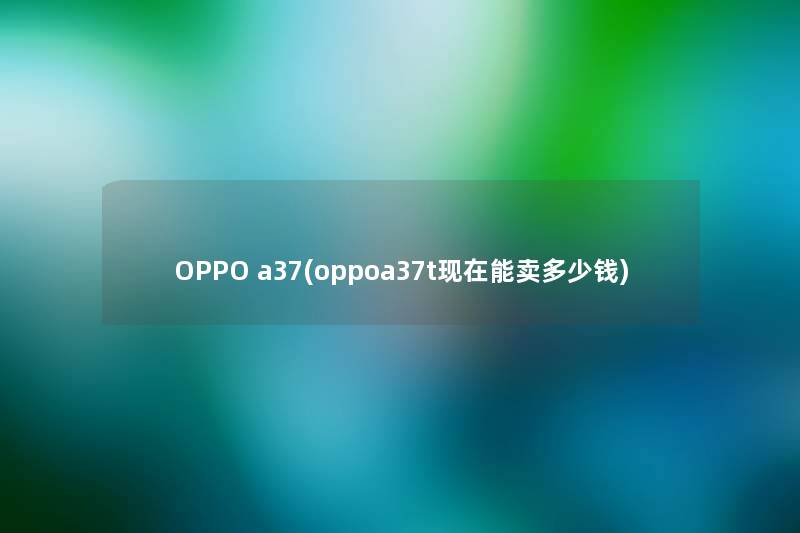 OPPO a37(oppoa37t能卖多少钱) OPPO a37(oppoa37t能卖多少钱)