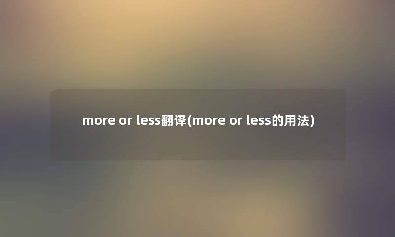 more or less翻译(more or less的用法) more or less翻译(more or less的用法)