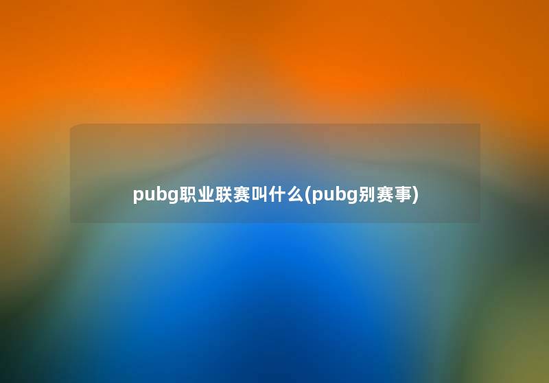 pubg职业联赛叫什么(pubg别赛事) pubg职业联赛叫什么(pubg别赛事)