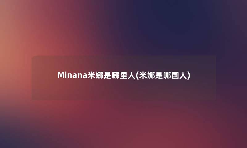 Minana米娜是哪里人(米娜是哪国人) Minana米娜是哪里人(米娜是哪国人)