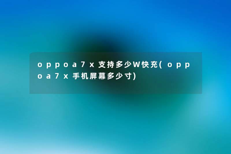 oppoa7x支持多少W快充(oppoa7x手机屏幕多少寸) oppoa7x支持多少W快充(oppoa7x手机屏幕多少寸)