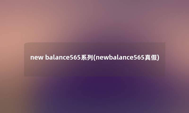 new balance565系列(newbalance565真假) new balance565系列(newbalance565真假)