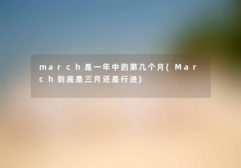 march是一年中的第几个月(March到底是三月还是行进) march是一年中的第几个月(March到底是三月还是行进)