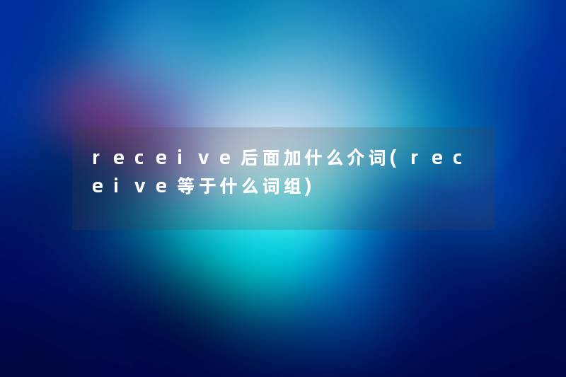 receive后面加什么介词(receive等于什么词组) receive后面加什么介词(receive等于什么词组)