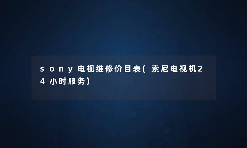 sony电视维修价目表(索尼电视机24小时服务) sony电视维修价目表(索尼电视机24小时服务)
