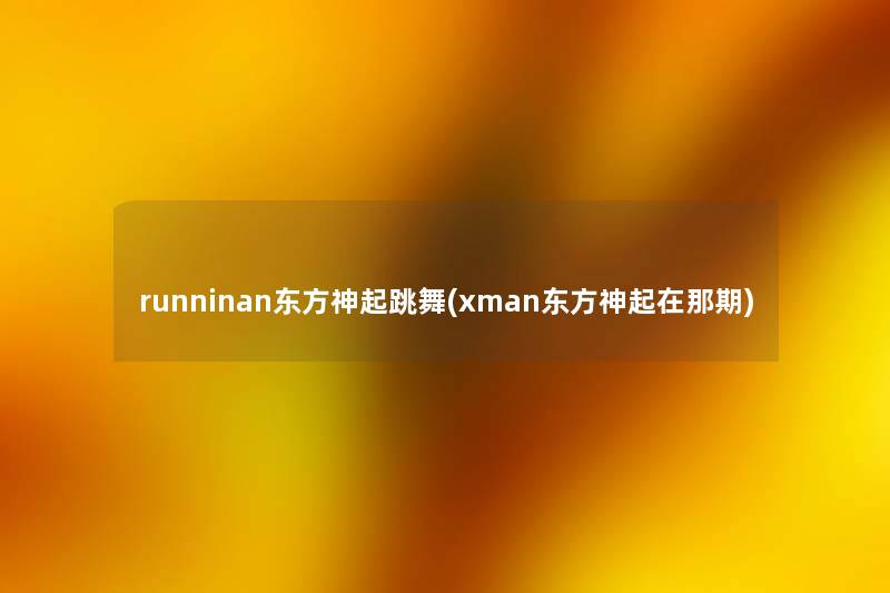 runninan东方神起跳舞(xman东方神起在那期) runninan东方神起跳舞(xman东方神起在那期)