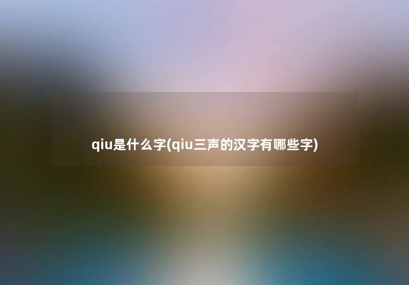 qiu是什么字(qiu三声的汉字有哪些字) qiu是什么字(qiu三声的汉字有哪些字)