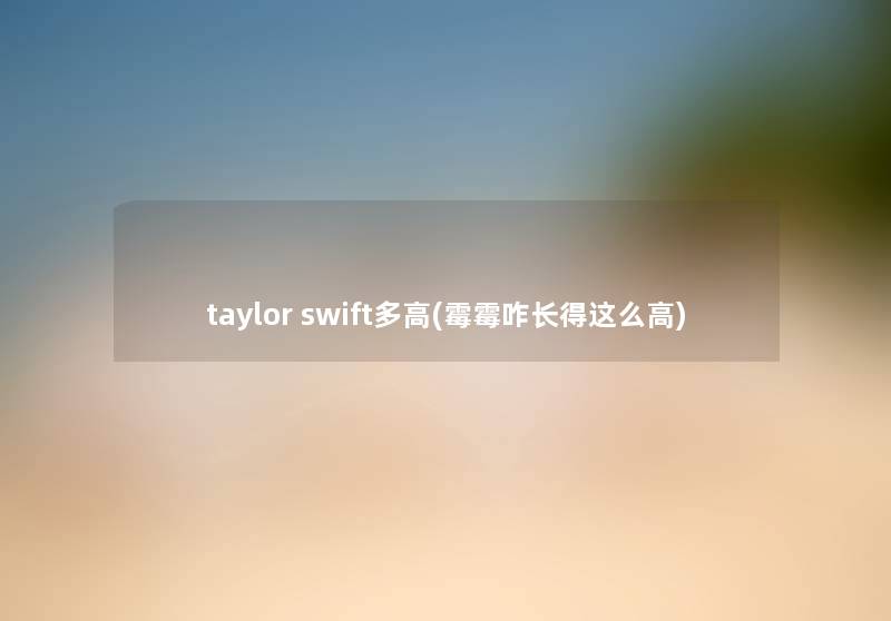 taylor swift多高(霉霉咋长得这么高) taylor swift多高(霉霉咋长得这么高)