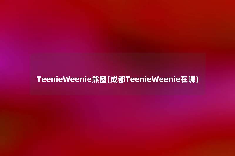 TeenieWeenie熊圈(成都TeenieWeenie在哪) TeenieWeenie熊圈(成都TeenieWeenie在哪)