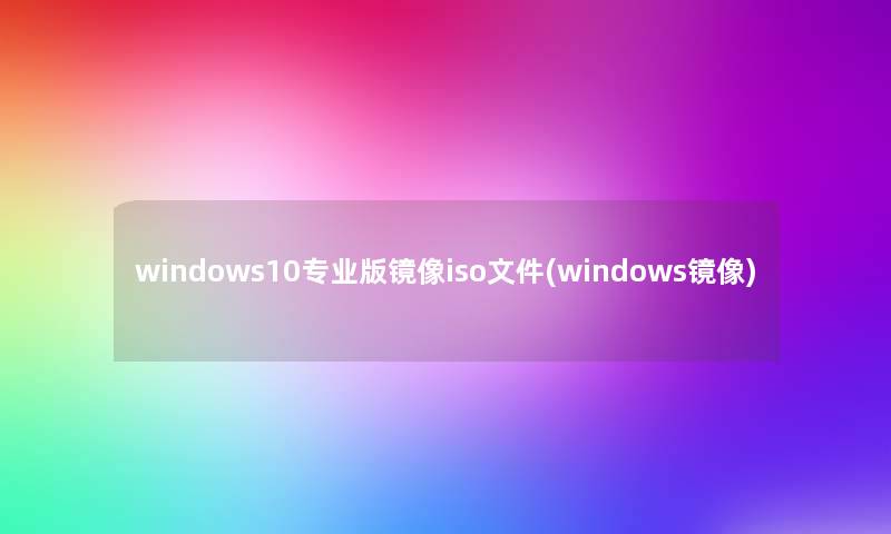 windows10专业版镜像iso文件(windows镜像) windows10专业版镜像iso文件(windows镜像)