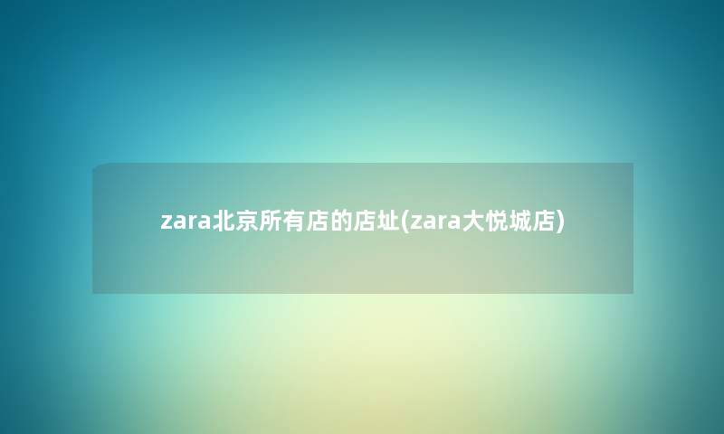 zara北京所有店的店址(zara大悦城店) zara北京所有店的店址(zara大悦城店)