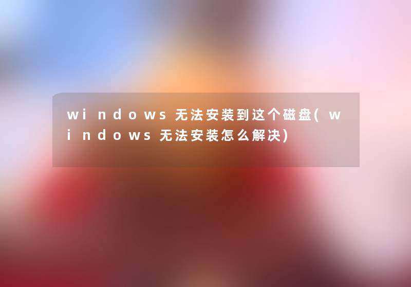 windows无法安装到这个磁盘(windows无法安装怎么解决) windows无法安装到这个磁盘(windows无法安装怎么解决)