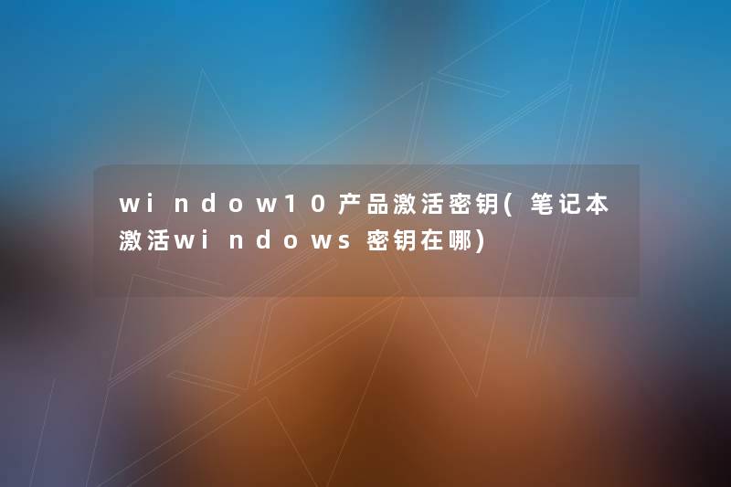 window10激活密钥(笔记本激活windows密钥在哪) window10激活密钥(笔记本激活windows密钥在哪)