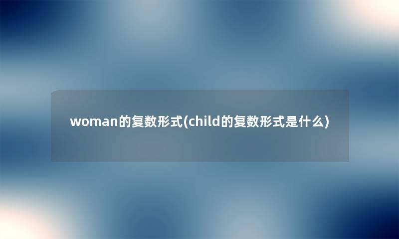 woman的复数形式(child的复数形式是什么) woman的复数形式(child的复数形式是什么)