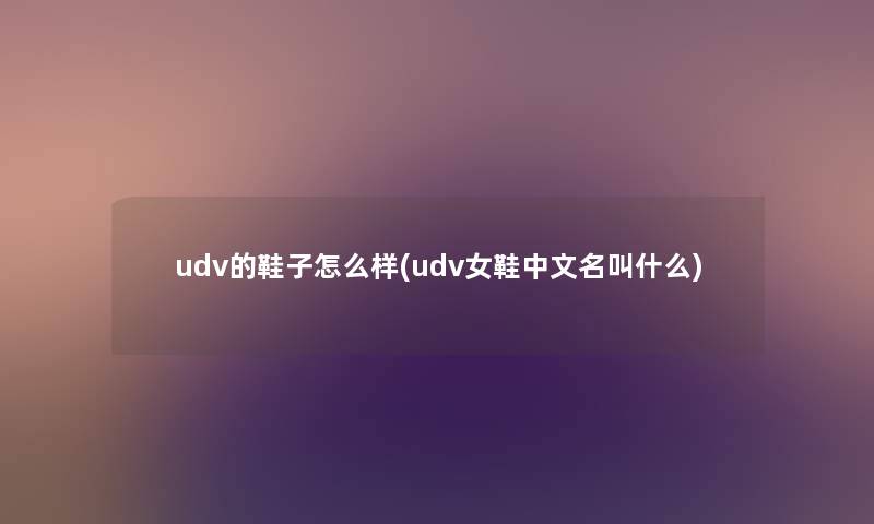 udv的鞋子怎么样(udv女鞋中文名叫什么) udv的鞋子怎么样(udv女鞋中文名叫什么)