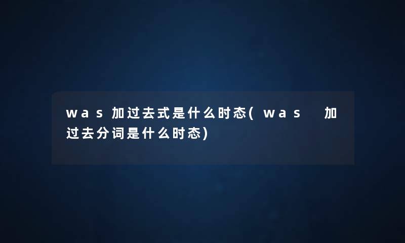 was加过去式是什么时态(was 加过去分词是什么时态)