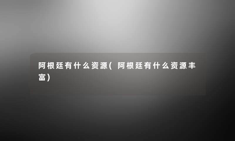 阿根廷有什么资源(阿根廷有什么资源丰富) 阿根廷有什么资源(阿根廷有什么资源丰富)