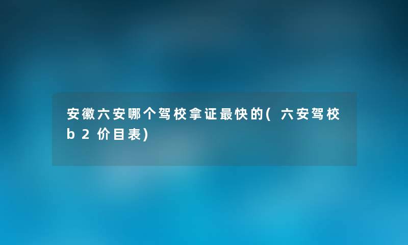 安徽六安哪个驾校快的(六安驾校b2价目表) 安徽六安哪个驾校快的(六安驾校b2价目表)