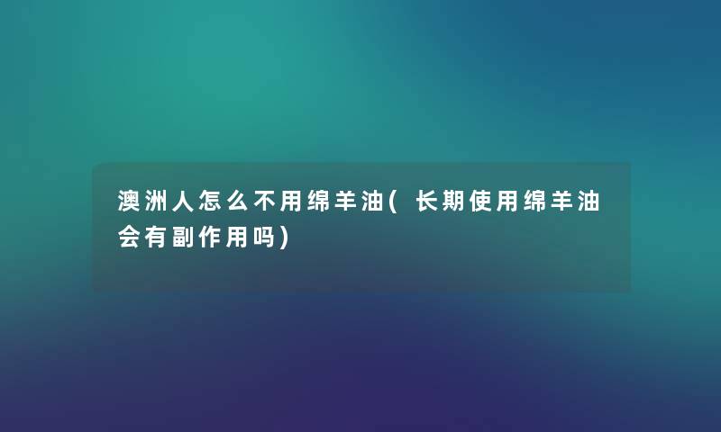 澳洲人怎么不用绵羊油(长期使用绵羊油会有副作用吗) 澳洲人怎么不用绵羊油(长期使用绵羊油会有副作用吗)