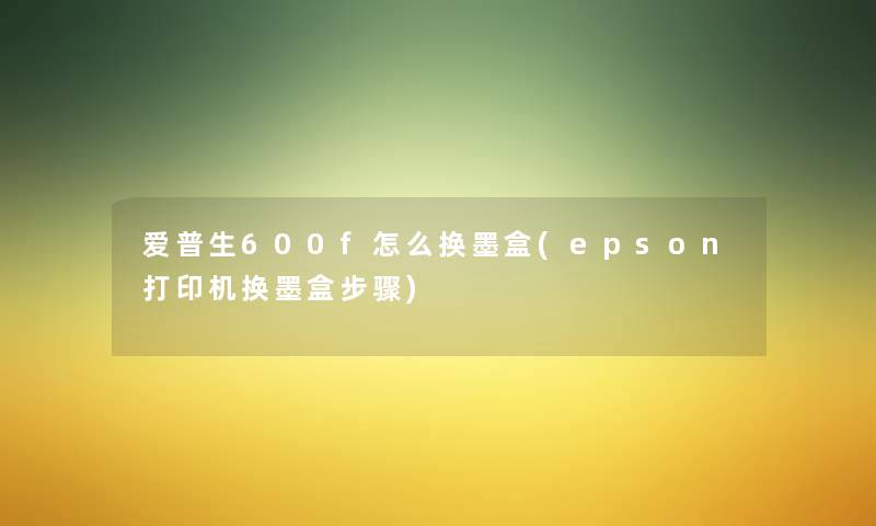 爱普生600f怎么换墨盒(epson打印机换墨盒步骤) 爱普生600f怎么换墨盒(epson打印机换墨盒步骤)