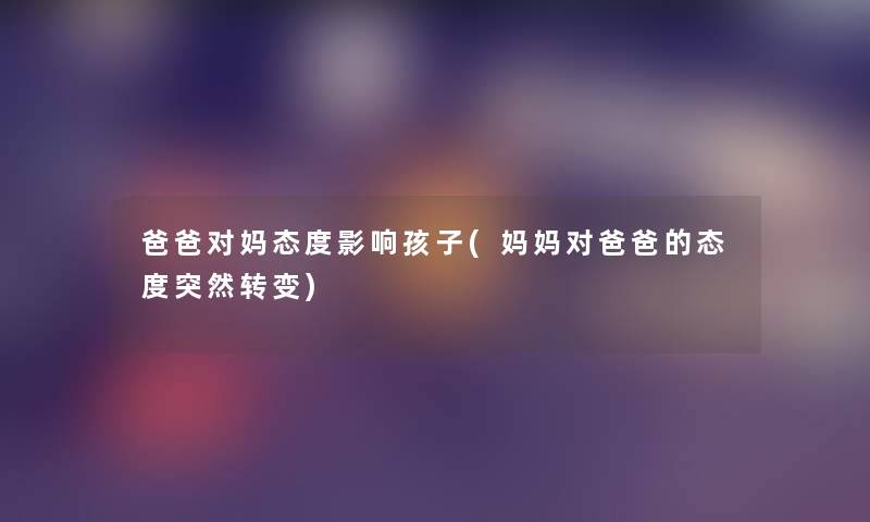 爸爸对妈态度影响孩子(妈妈对爸爸的态度突然转变) 爸爸对妈态度影响孩子(妈妈对爸爸的态度突然转变)
