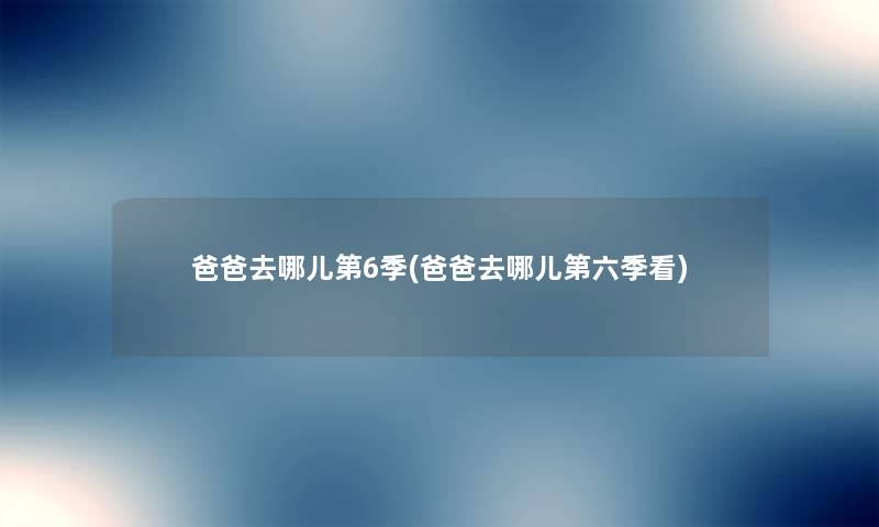 爸爸去哪儿第6季(爸爸去哪儿第六季看) 爸爸去哪儿第6季(爸爸去哪儿第六季看)